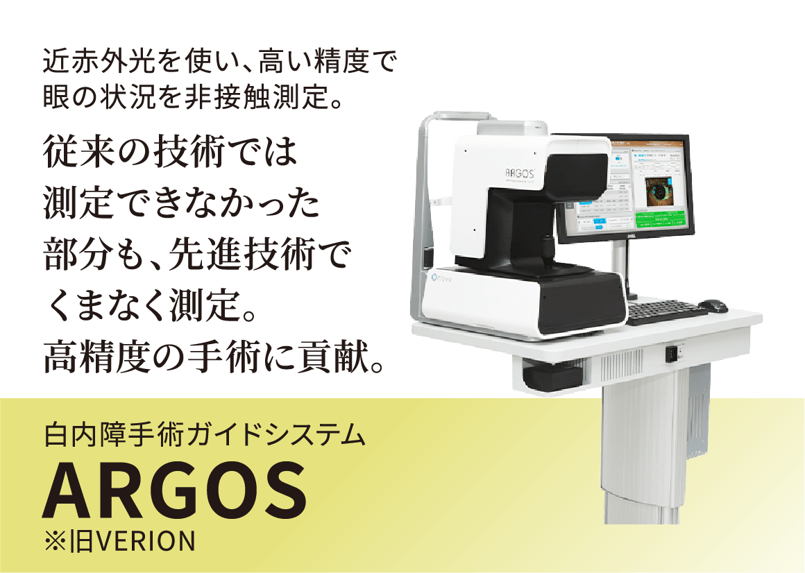 近赤外光を使い、高い精度で目の状況を非接触測定。従来の技術では測定できなかった部分も、先進技術でくまなく測定。高精度の手術に貢献。白内障手術ガイドシステムARGOS※旧VERION